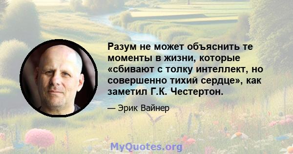 Разум не может объяснить те моменты в жизни, которые «сбивают с толку интеллект, но совершенно тихий сердце», как заметил Г.К. Честертон.