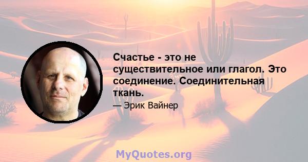 Счастье - это не существительное или глагол. Это соединение. Соединительная ткань.