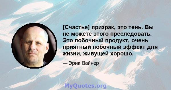 [Счастье] призрак, это тень. Вы не можете этого преследовать. Это побочный продукт, очень приятный побочный эффект для жизни, живущей хорошо.