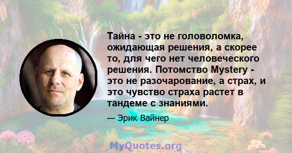 Тайна - это не головоломка, ожидающая решения, а скорее то, для чего нет человеческого решения. Потомство Mystery - это не разочарование, а страх, и это чувство страха растет в тандеме с знаниями.