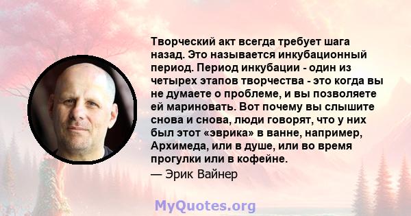 Творческий акт всегда требует шага назад. Это называется инкубационный период. Период инкубации - один из четырех этапов творчества - это когда вы не думаете о проблеме, и вы позволяете ей мариновать. Вот почему вы