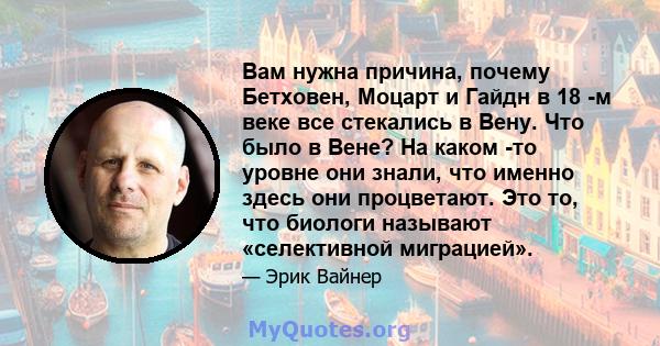 Вам нужна причина, почему Бетховен, Моцарт и Гайдн в 18 -м веке все стекались в Вену. Что было в Вене? На каком -то уровне они знали, что именно здесь они процветают. Это то, что биологи называют «селективной миграцией».