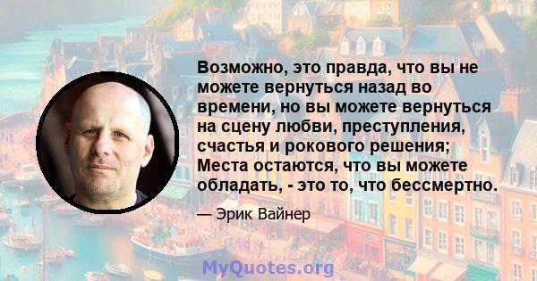 Возможно, это правда, что вы не можете вернуться назад во времени, но вы можете вернуться на сцену любви, преступления, счастья и рокового решения; Места остаются, что вы можете обладать, - это то, что бессмертно.