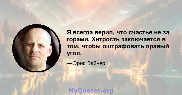 Я всегда верил, что счастье не за горами. Хитрость заключается в том, чтобы оштрафовать правый угол.