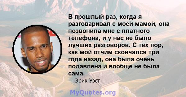 В прошлый раз, когда я разговаривал с моей мамой, она позвонила мне с платного телефона, и у нас не было лучших разговоров. С тех пор, как мой отчим скончался три года назад, она была очень подавлена ​​и вообще не была