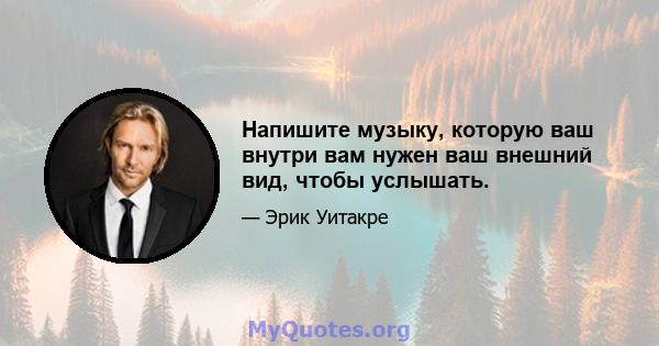 Напишите музыку, которую ваш внутри вам нужен ваш внешний вид, чтобы услышать.