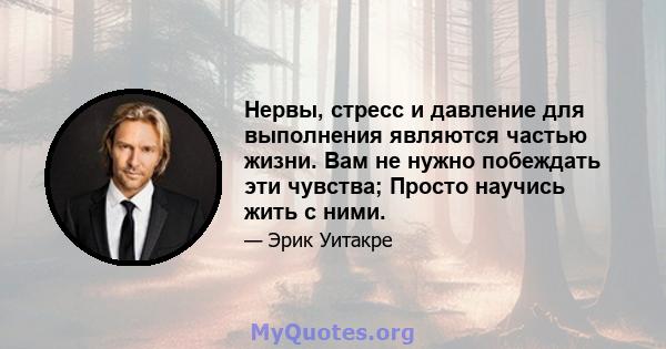 Нервы, стресс и давление для выполнения являются частью жизни. Вам не нужно побеждать эти чувства; Просто научись жить с ними.