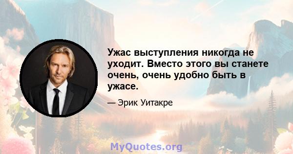 Ужас выступления никогда не уходит. Вместо этого вы станете очень, очень удобно быть в ужасе.