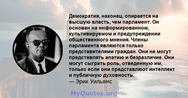 Демократия, наконец, опирается на высшую власть, чем парламент. Он основан на информированном, культивируемом и предупреждении общественного мнения. Члены парламента являются только представителями граждан. Они не могут 