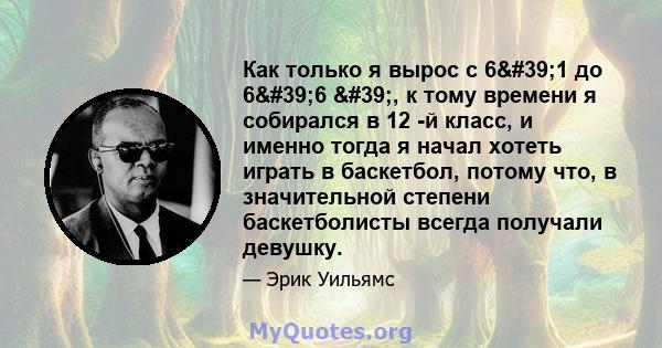 Как только я вырос с 6'1 до 6'6 ', к тому времени я собирался в 12 -й класс, и именно тогда я начал хотеть играть в баскетбол, потому что, в значительной степени баскетболисты всегда получали девушку.