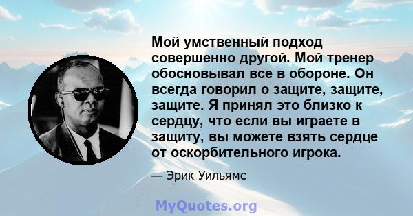 Мой умственный подход совершенно другой. Мой тренер обосновывал все в обороне. Он всегда говорил о защите, защите, защите. Я принял это близко к сердцу, что если вы играете в защиту, вы можете взять сердце от