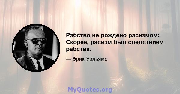 Рабство не рождено расизмом; Скорее, расизм был следствием рабства.