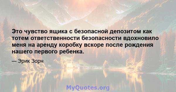 Это чувство ящика с безопасной депозитом как тотем ответственности безопасности вдохновило меня на аренду коробку вскоре после рождения нашего первого ребенка.