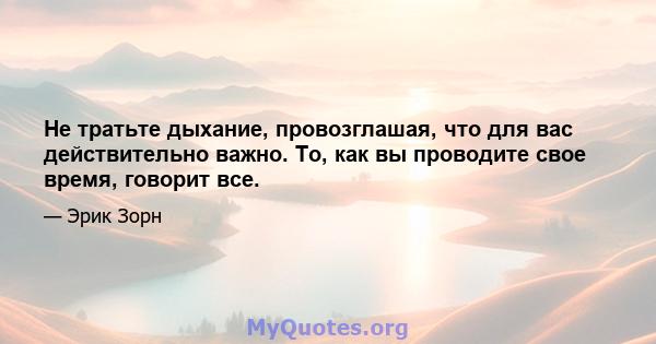 Не тратьте дыхание, провозглашая, что для вас действительно важно. То, как вы проводите свое время, говорит все.