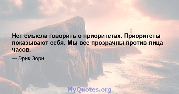 Нет смысла говорить о приоритетах. Приоритеты показывают себя. Мы все прозрачны против лица часов.