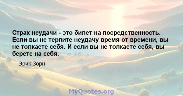 Страх неудачи - это билет на посредственность. Если вы не терпите неудачу время от времени, вы не толкаете себя. И если вы не толкаете себя, вы берете на себя.