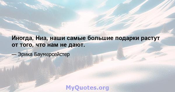 Иногда, Ниа, наши самые большие подарки растут от того, что нам не дают.