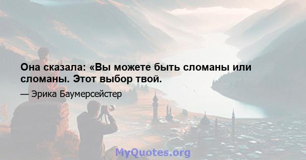 Она сказала: «Вы можете быть сломаны или сломаны. Этот выбор твой.