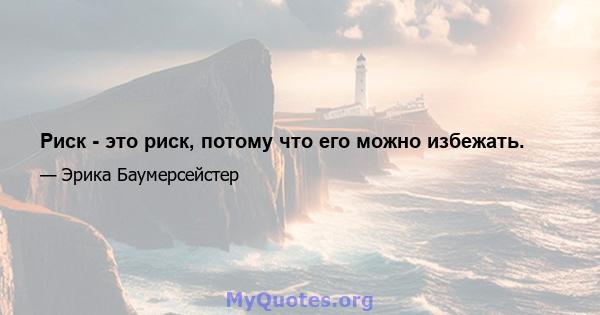 Риск - это риск, потому что его можно избежать.