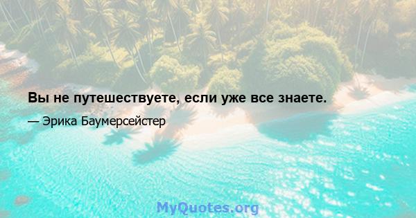 Вы не путешествуете, если уже все знаете.