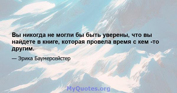 Вы никогда не могли бы быть уверены, что вы найдете в книге, которая провела время с кем -то другим.