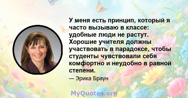 У меня есть принцип, который я часто вызываю в классе: удобные люди не растут. Хорошие учителя должны участвовать в парадоксе, чтобы студенты чувствовали себя комфортно и неудобно в равной степени.