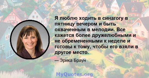 Я люблю ходить в синагогу в пятницу вечером и быть охваченным в мелодии. Все кажется более дружелюбными и не обремененными к неделе и готовы к тому, чтобы его взяли в другое место.