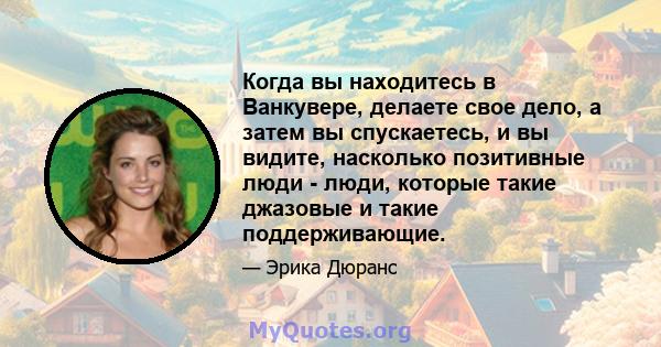 Когда вы находитесь в Ванкувере, делаете свое дело, а затем вы спускаетесь, и вы видите, насколько позитивные люди - люди, которые такие джазовые и такие поддерживающие.