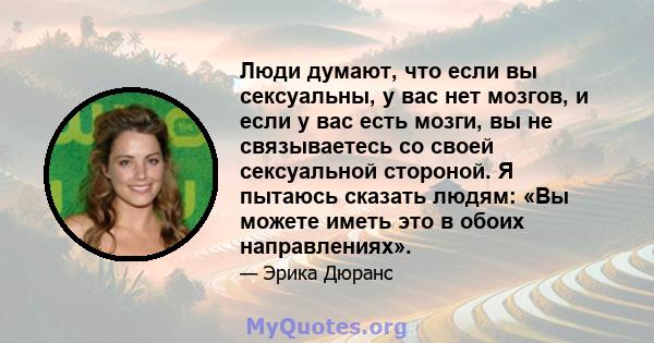 Люди думают, что если вы сексуальны, у вас нет мозгов, и если у вас есть мозги, вы не связываетесь со своей сексуальной стороной. Я пытаюсь сказать людям: «Вы можете иметь это в обоих направлениях».