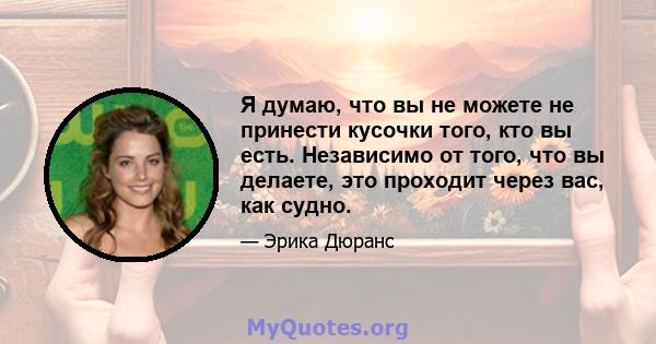 Я думаю, что вы не можете не принести кусочки того, кто вы есть. Независимо от того, что вы делаете, это проходит через вас, как судно.