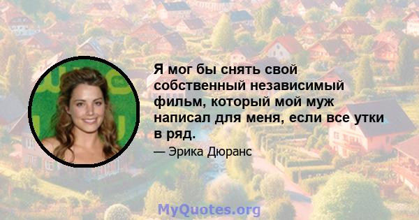 Я мог бы снять свой собственный независимый фильм, который мой муж написал для меня, если все утки в ряд.