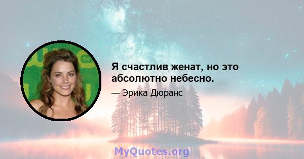 Я счастлив женат, но это абсолютно небесно.