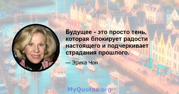 Будущее - это просто тень, которая блокирует радости настоящего и подчеркивает страдания прошлого.