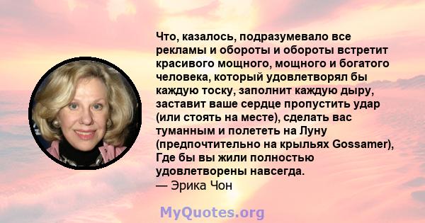 Что, казалось, подразумевало все рекламы и обороты и обороты встретит красивого мощного, мощного и богатого человека, который удовлетворял бы каждую тоску, заполнит каждую дыру, заставит ваше сердце пропустить удар (или 