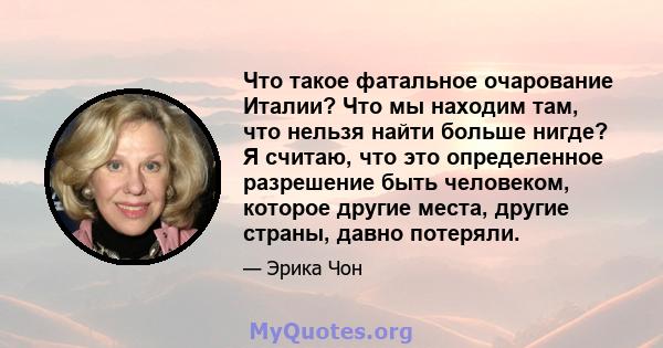 Что такое фатальное очарование Италии? Что мы находим там, что нельзя найти больше нигде? Я считаю, что это определенное разрешение быть человеком, которое другие места, другие страны, давно потеряли.