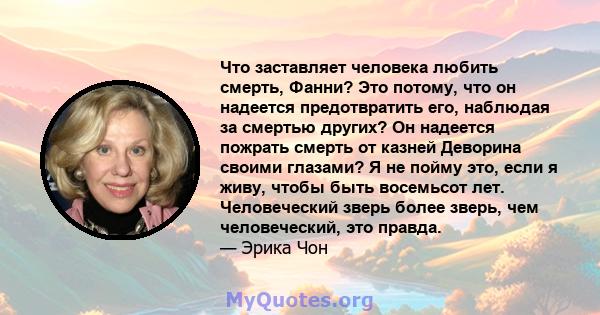 Что заставляет человека любить смерть, Фанни? Это потому, что он надеется предотвратить его, наблюдая за смертью других? Он надеется пожрать смерть от казней Деворина своими глазами? Я не пойму это, если я живу, чтобы