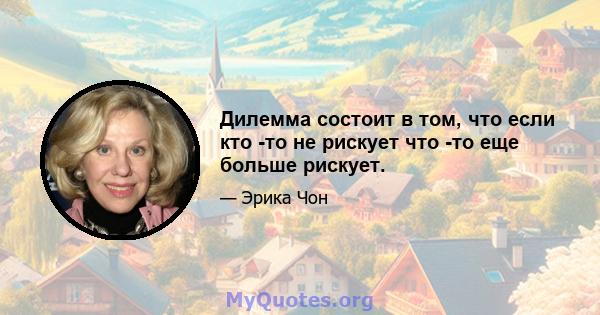 Дилемма состоит в том, что если кто -то не рискует что -то еще больше рискует.