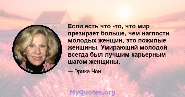 Если есть что -то, что мир презирает больше, чем наглости молодых женщин, это пожилые женщины. Умирающий молодой всегда был лучшим карьерным шагом женщины.