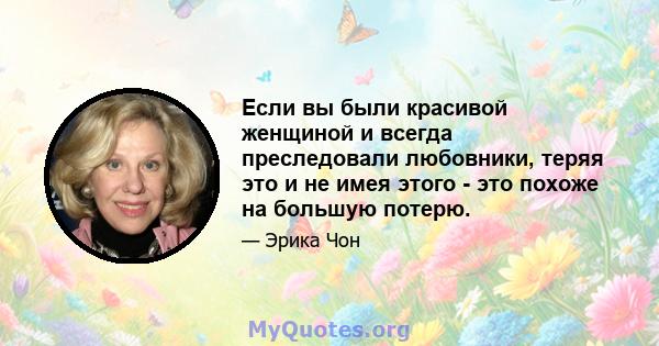 Если вы были красивой женщиной и всегда преследовали любовники, теряя это и не имея этого - это похоже на большую потерю.