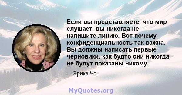 Если вы представляете, что мир слушает, вы никогда не напишите линию. Вот почему конфиденциальность так важна. Вы должны написать первые черновики, как будто они никогда не будут показаны никому.