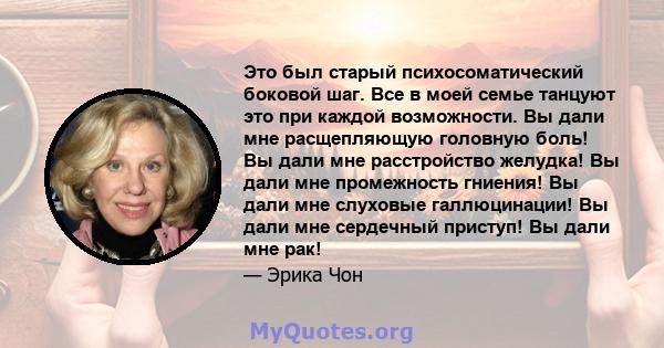 Это был старый психосоматический боковой шаг. Все в моей семье танцуют это при каждой возможности. Вы дали мне расщепляющую головную боль! Вы дали мне расстройство желудка! Вы дали мне промежность гниения! Вы дали мне