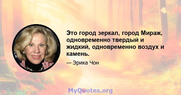 Это город зеркал, город Мираж, одновременно твердый и жидкий, одновременно воздух и камень.