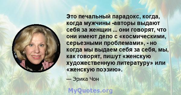 Это печальный парадокс, когда, когда мужчины -авторы выдают себя за женщин ... они говорят, что они имеют дело с «космическими, серьезными проблемами», - но когда мы выдаем себя за себя, мы, как говорят, пишут «женскую