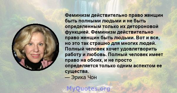 Феминизм действительно право женщин быть полными людьми и не быть определенным только их детороновой функцией. Феминизм действительно право женщин быть людьми. Вот и все, но это так страшно для многих людей. Полный