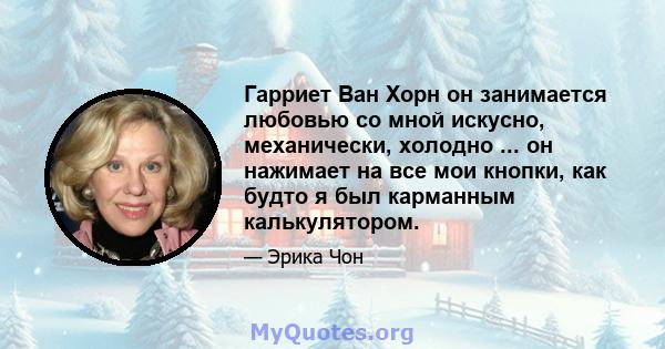 Гарриет Ван Хорн он занимается любовью со мной искусно, механически, холодно ... он нажимает на все мои кнопки, как будто я был карманным калькулятором.