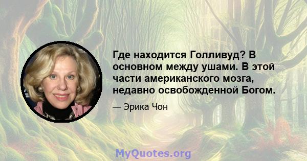 Где находится Голливуд? В основном между ушами. В этой части американского мозга, недавно освобожденной Богом.