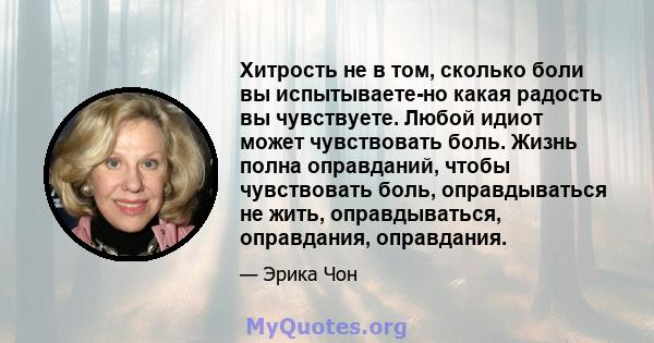 Хитрость не в том, сколько боли вы испытываете-но какая радость вы чувствуете. Любой идиот может чувствовать боль. Жизнь полна оправданий, чтобы чувствовать боль, оправдываться не жить, оправдываться, оправдания,