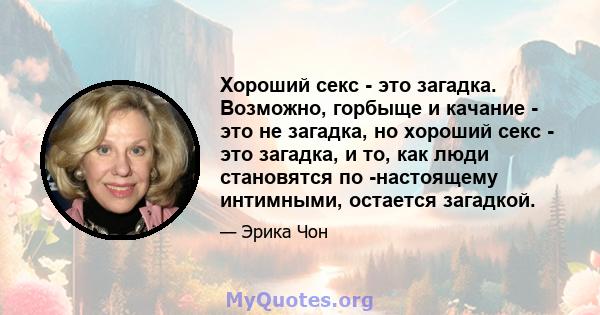 Хороший секс - это загадка. Возможно, горбыще и качание - это не загадка, но хороший секс - это загадка, и то, как люди становятся по -настоящему интимными, остается загадкой.