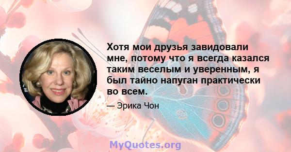 Хотя мои друзья завидовали мне, потому что я всегда казался таким веселым и уверенным, я был тайно напуган практически во всем.