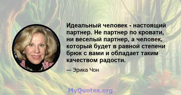 Идеальный человек - настоящий партнер. Не партнер по кровати, ни веселый партнер, а человек, который будет в равной степени брюк с вами и обладает таким качеством радости.